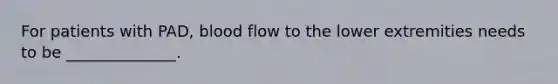 For patients with PAD, blood flow to the lower extremities needs to be ______________.