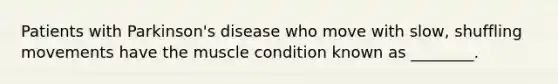 Patients with Parkinson's disease who move with slow, shuffling movements have the muscle condition known as ________.