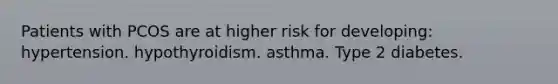 Patients with PCOS are at higher risk for developing: hypertension. hypothyroidism. asthma. Type 2 diabetes.