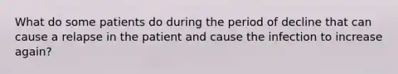 What do some patients do during the period of decline that can cause a relapse in the patient and cause the infection to increase again?