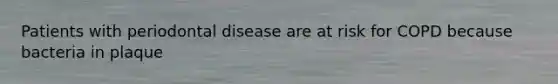 Patients with periodontal disease are at risk for COPD because bacteria in plaque