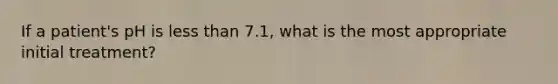 If a patient's pH is less than 7.1, what is the most appropriate initial treatment?