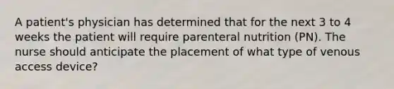 A patient's physician has determined that for the next 3 to 4 weeks the patient will require parenteral nutrition (PN). The nurse should anticipate the placement of what type of venous access device?