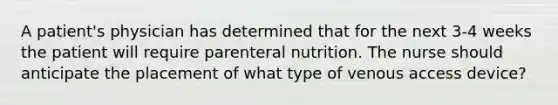 A patient's physician has determined that for the next 3-4 weeks the patient will require parenteral nutrition. The nurse should anticipate the placement of what type of venous access device?