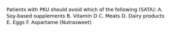 Patients with PKU should avoid which of the following (SATA): A. Soy-based supplements B. Vitamin D C. Meats D. Dairy products E. Eggs F. Aspartame (Nutrasweet)