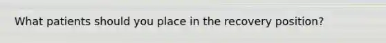 What patients should you place in the recovery position?
