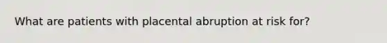 What are patients with placental abruption at risk for?