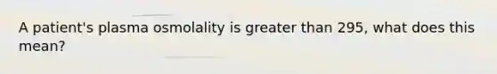 A patient's plasma osmolality is greater than 295, what does this mean?