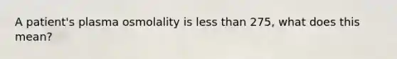 A patient's plasma osmolality is less than 275, what does this mean?