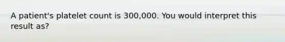 A patient's platelet count is 300,000. You would interpret this result as?