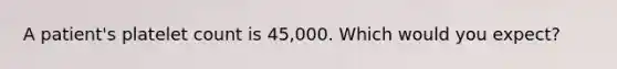 A patient's platelet count is 45,000. Which would you expect?