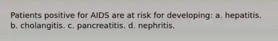 Patients positive for AIDS are at risk for developing: a. hepatitis. b. cholangitis. c. pancreatitis. d. nephritis.