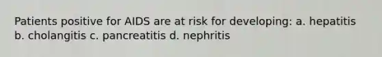 Patients positive for AIDS are at risk for developing: a. hepatitis b. cholangitis c. pancreatitis d. nephritis