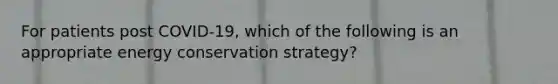 For patients post COVID-19, which of the following is an appropriate energy conservation strategy?