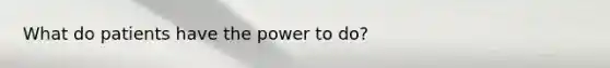 What do patients have the power to do?