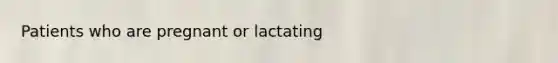 Patients who are pregnant or lactating