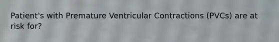 Patient's with Premature Ventricular Contractions (PVCs) are at risk for?