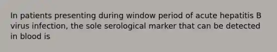 In patients presenting during window period of acute hepatitis B virus infection, the sole serological marker that can be detected in blood is