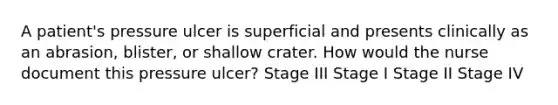 A patient's pressure ulcer is superficial and presents clinically as an abrasion, blister, or shallow crater. How would the nurse document this pressure ulcer? Stage III Stage I Stage II Stage IV