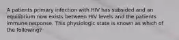 A patients primary infection with HIV has subsided and an equilibrium now exists between HIV levels and the patients immune response. This physiologic state is known as which of the following?