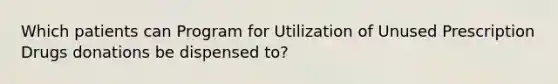 Which patients can Program for Utilization of Unused Prescription Drugs donations be dispensed to?