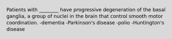 Patients with ________ have progressive degeneration of the basal ganglia, a group of nuclei in the brain that control smooth motor coordination. -dementia -Parkinson's disease -polio -Huntington's disease