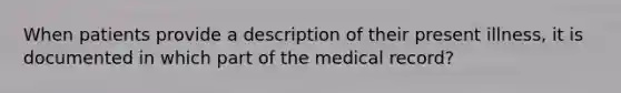 When patients provide a description of their present illness, it is documented in which part of the medical record?