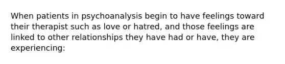 When patients in psychoanalysis begin to have feelings toward their therapist such as love or hatred, and those feelings are linked to other relationships they have had or have, they are experiencing: