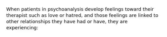 When patients in psychoanalysis develop feelings toward their therapist such as love or hatred, and those feelings are linked to other relationships they have had or have, they are experiencing: