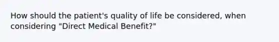 How should the patient's quality of life be considered, when considering "Direct Medical Benefit?"