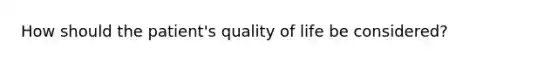 How should the patient's quality of life be considered?