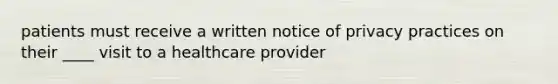 patients must receive a written notice of privacy practices on their ____ visit to a healthcare provider