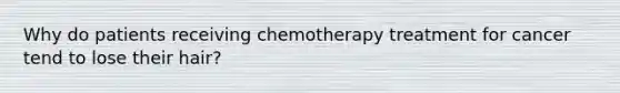 Why do patients receiving chemotherapy treatment for cancer tend to lose their hair?