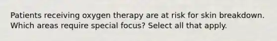 Patients receiving oxygen therapy are at risk for skin breakdown. Which areas require special focus? Select all that apply.