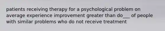 patients receiving therapy for a psychological problem on average experience improvement greater than do___ of people with similar problems who do not receive treatment