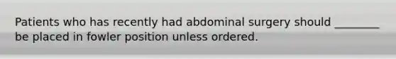 Patients who has recently had abdominal surgery should ________ be placed in fowler position unless ordered.