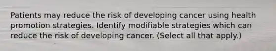 Patients may reduce the risk of developing cancer using health promotion strategies. Identify modifiable strategies which can reduce the risk of developing cancer. (Select all that apply.)