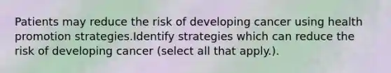 Patients may reduce the risk of developing cancer using health promotion strategies.Identify strategies which can reduce the risk of developing cancer (select all that apply.).