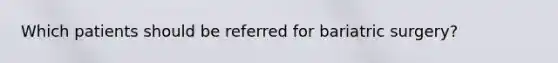 Which patients should be referred for bariatric surgery?