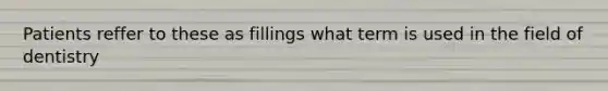 Patients reffer to these as fillings what term is used in the field of dentistry