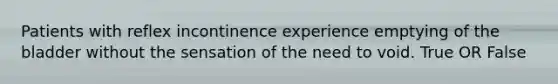 Patients with reflex incontinence experience emptying of the bladder without the sensation of the need to void. True OR False