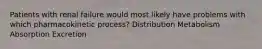 Patients with renal failure would most likely have problems with which pharmacokinetic process? Distribution Metabolism Absorption Excretion