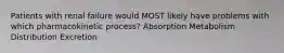 Patients with renal failure would MOST likely have problems with which pharmacokinetic process? Absorption Metabolism Distribution Excretion