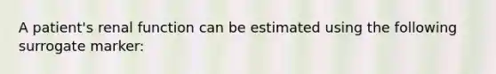 A patient's renal function can be estimated using the following surrogate marker: