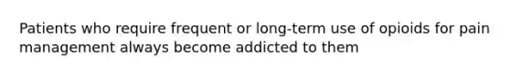 Patients who require frequent or long-term use of opioids for pain management always become addicted to them