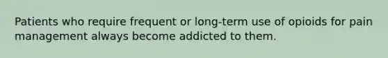 Patients who require frequent or long-term use of opioids for pain management always become addicted to them.