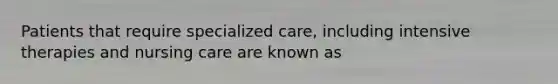 Patients that require specialized care, including intensive therapies and nursing care are known as