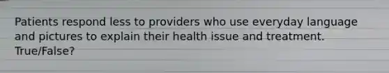 Patients respond less to providers who use everyday language and pictures to explain their health issue and treatment. True/False?