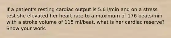 If a patient's resting cardiac output is 5.6 l/min and on a stress test she elevated her heart rate to a maximum of 176 beats/min with a stroke volume of 115 ml/beat, what is her cardiac reserve? Show your work.