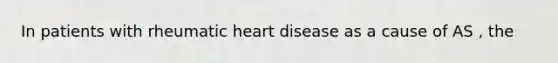 In patients with rheumatic heart disease as a cause of AS , the